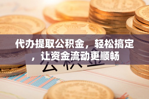 嘉善代办提取公积金，轻松搞定，让资金流动更顺畅