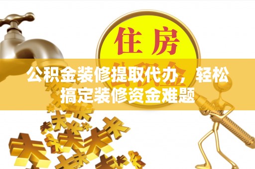 嘉善公积金装修提取代办，轻松搞定装修资金难题