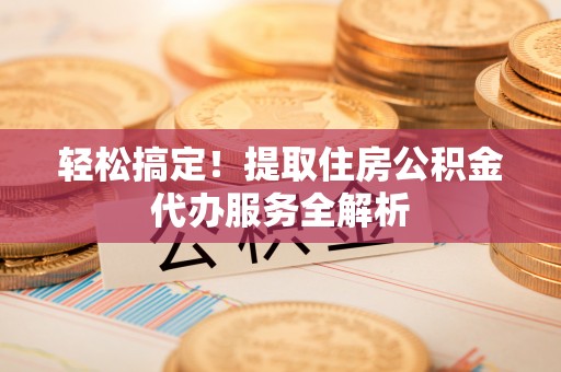 嘉善轻松搞定！提取住房公积金代办服务全解析