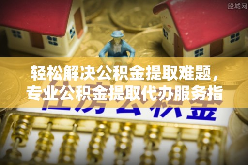 嘉善轻松解决公积金提取难题，专业公积金提取代办服务指南