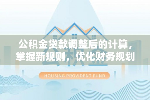 嘉善公积金贷款调整后的计算，掌握新规则，优化财务规划