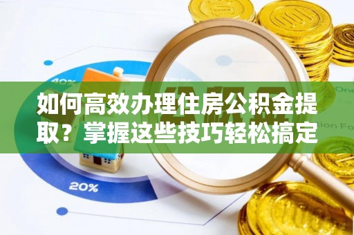 嘉善如何高效办理住房公积金提取？掌握这些技巧轻松搞定