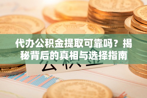 嘉善代办公积金提取可靠吗？揭秘背后的真相与选择指南
