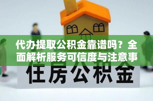 嘉善代办提取公积金靠谱吗？全面解析服务可信度与注意事项
