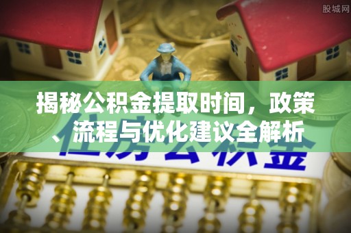 嘉善揭秘公积金提取时间，政策、流程与优化建议全解析