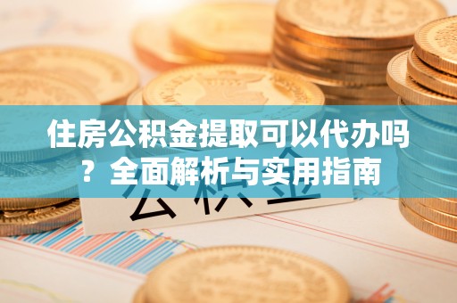 嘉善住房公积金提取可以代办吗？全面解析与实用指南