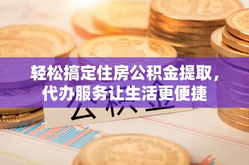 嘉善轻松搞定住房公积金提取，代办服务让生活更便捷