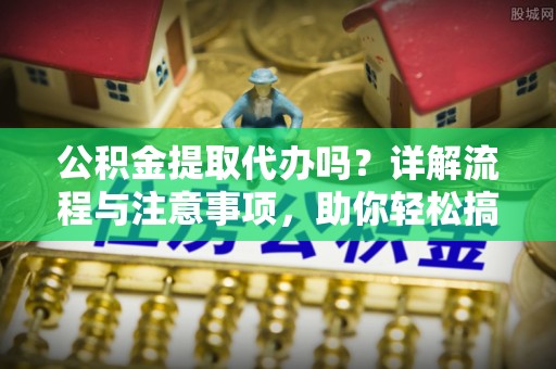 嘉善公积金提取代办吗？详解流程与注意事项，助你轻松搞定！