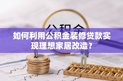 嘉善如何利用公积金装修贷款实现理想家居改造？