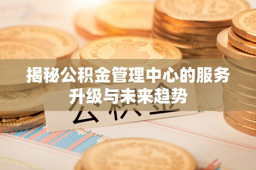 嘉善揭秘公积金管理中心的服务升级与未来趋势