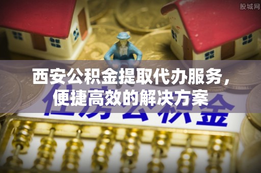 嘉善西安公积金提取代办服务，便捷高效的解决方案