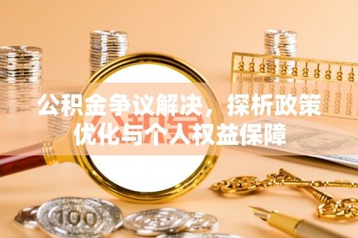 嘉善公积金争议解决，探析政策优化与个人权益保障