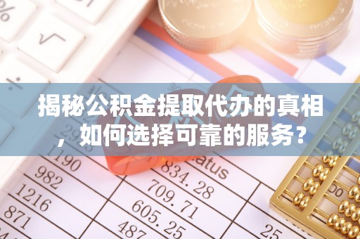嘉善揭秘公积金提取代办的真相，如何选择可靠的服务？
