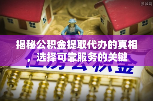 嘉善揭秘公积金提取代办的真相，选择可靠服务的关键