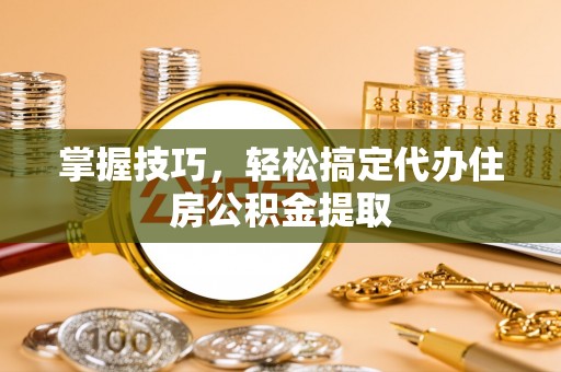 嘉善掌握技巧，轻松搞定代办住房公积金提取