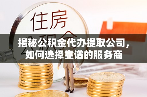 嘉善揭秘公积金代办提取公司，如何选择靠谱的服务商