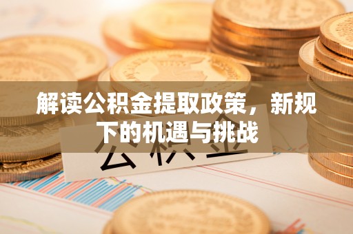 嘉善解读公积金提取政策，新规下的机遇与挑战