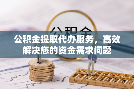 嘉善公积金提取代办服务，高效解决您的资金需求问题