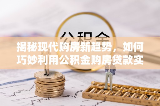 嘉善揭秘现代购房新趋势，如何巧妙利用公积金购房贷款实现梦想家园