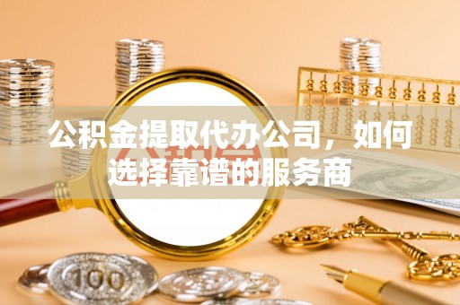 嘉善公积金提取代办公司，如何选择靠谱的服务商