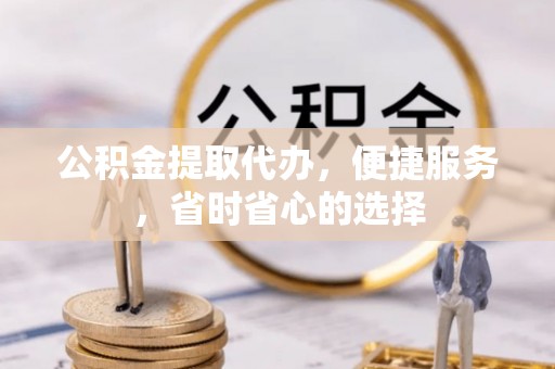 嘉善公积金提取代办，便捷服务，省时省心的选择