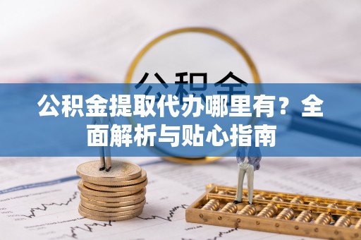 嘉善公积金提取代办哪里有？全面解析与贴心指南