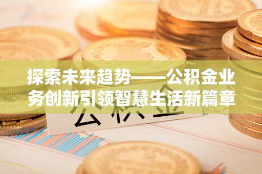 嘉善探索未来趋势——公积金业务创新引领智慧生活新篇章
