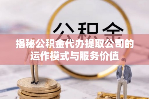 嘉善揭秘公积金代办提取公司的运作模式与服务价值