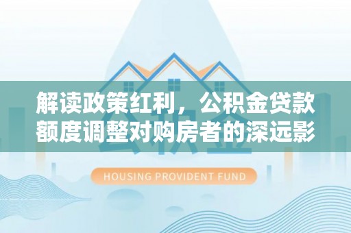 嘉善解读政策红利，公积金贷款额度调整对购房者的深远影响