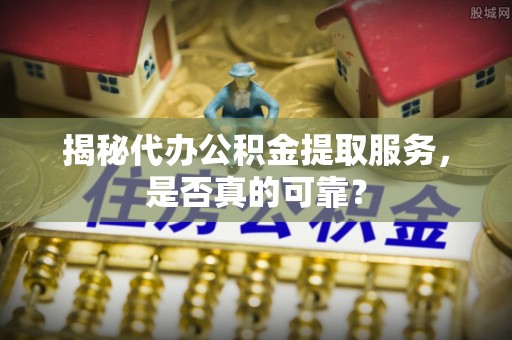 嘉善揭秘代办公积金提取服务，是否真的可靠？