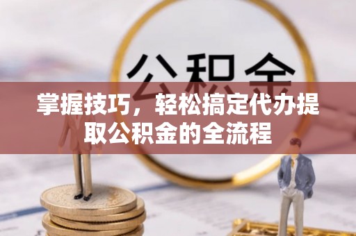嘉善掌握技巧，轻松搞定代办提取公积金的全流程