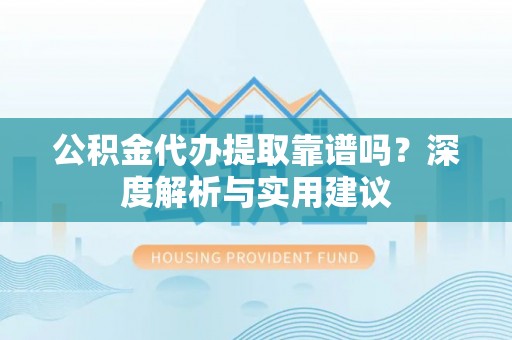嘉善公积金代办提取靠谱吗？深度解析与实用建议