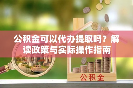 嘉善公积金可以代办提取吗？解读政策与实际操作指南