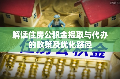 嘉善解读住房公积金提取与代办的政策及优化路径
