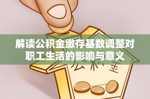 嘉善解读公积金缴存基数调整对职工生活的影响与意义