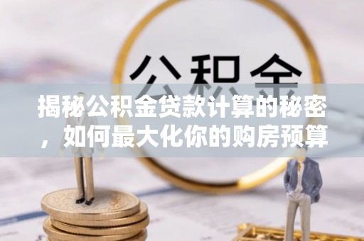 嘉善揭秘公积金贷款计算的秘密，如何最大化你的购房预算