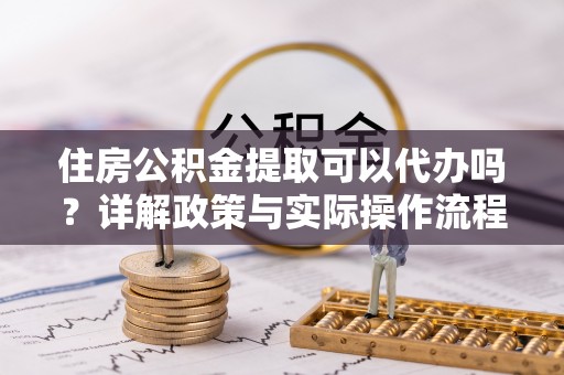 嘉善住房公积金提取可以代办吗？详解政策与实际操作流程