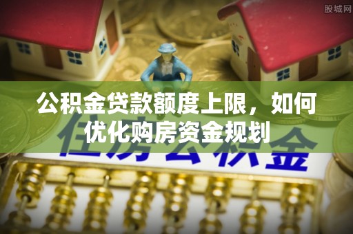 嘉善公积金贷款额度上限，如何优化购房资金规划