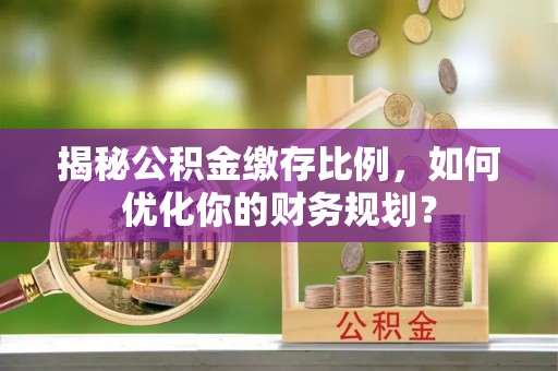 嘉善揭秘公积金缴存比例，如何优化你的财务规划？