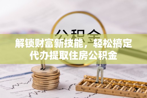 嘉善解锁财富新技能，轻松搞定代办提取住房公积金