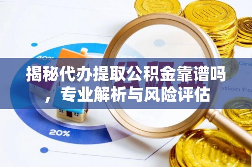 嘉善揭秘代办提取公积金靠谱吗，专业解析与风险评估