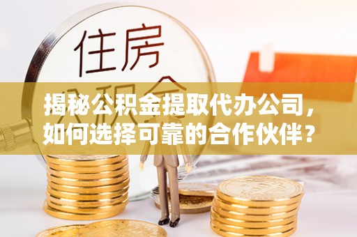 嘉善揭秘公积金提取代办公司，如何选择可靠的合作伙伴？