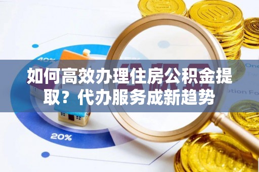 嘉善如何高效办理住房公积金提取？代办服务成新趋势