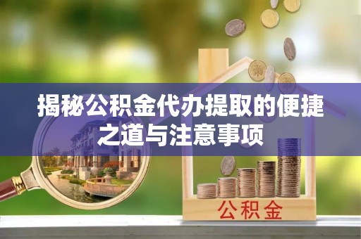 嘉善揭秘公积金代办提取的便捷之道与注意事项