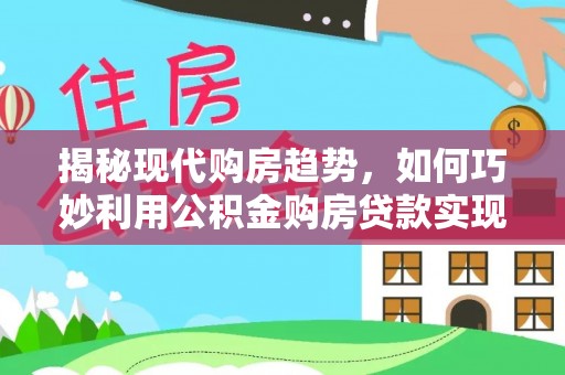嘉善揭秘现代购房趋势，如何巧妙利用公积金购房贷款实现置业梦想