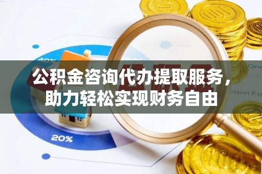 嘉善公积金咨询代办提取服务，助力轻松实现财务自由