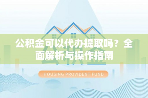 嘉善公积金可以代办提取吗？全面解析与操作指南