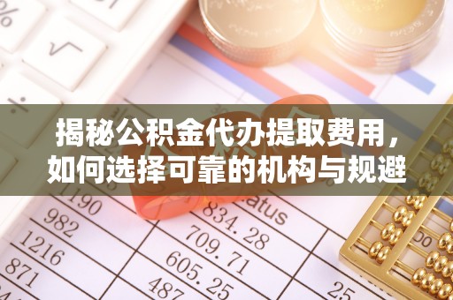 嘉善揭秘公积金代办提取费用，如何选择可靠的机构与规避潜在风险