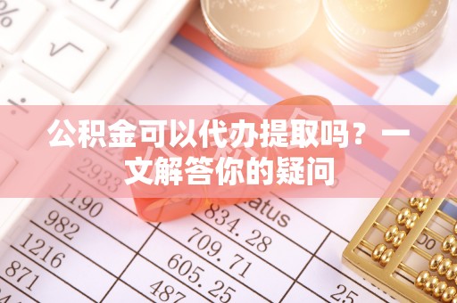 嘉善公积金可以代办提取吗？一文解答你的疑问
