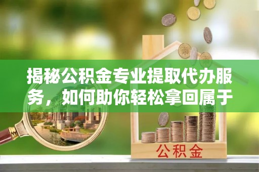 嘉善揭秘公积金专业提取代办服务，如何助你轻松拿回属于你的资金